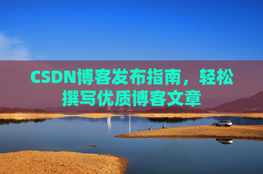 CSDN博客发布指南,轻松撰写优质博客文章 CSDN博客发布指南,轻松撰写优质博客文章